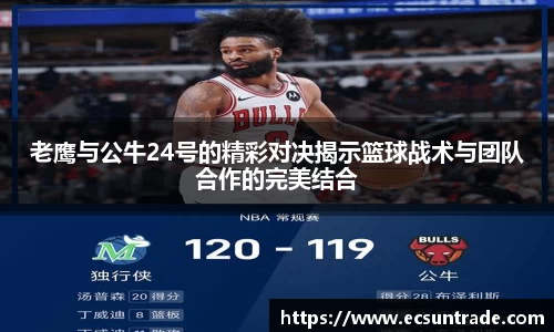 老鹰与公牛24号的精彩对决揭示篮球战术与团队合作的完美结合