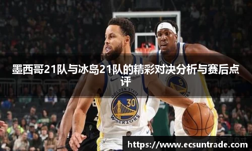 墨西哥21队与冰岛21队的精彩对决分析与赛后点评