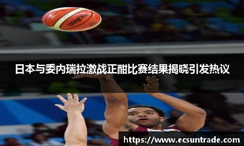 日本与委内瑞拉激战正酣比赛结果揭晓引发热议